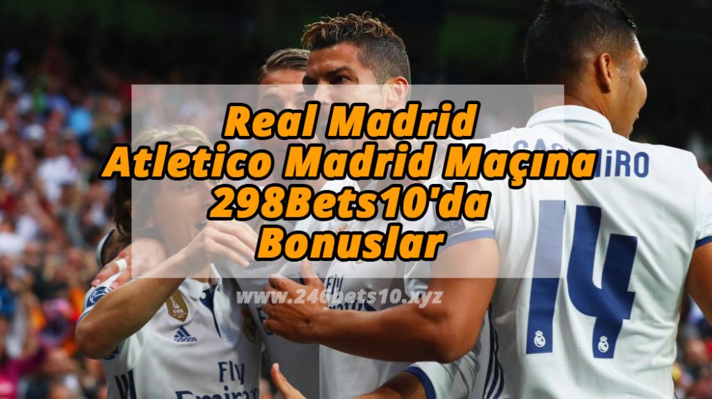 Real Madrid – Atletico Madrid Maçına 298Bets10’da Bonuslar